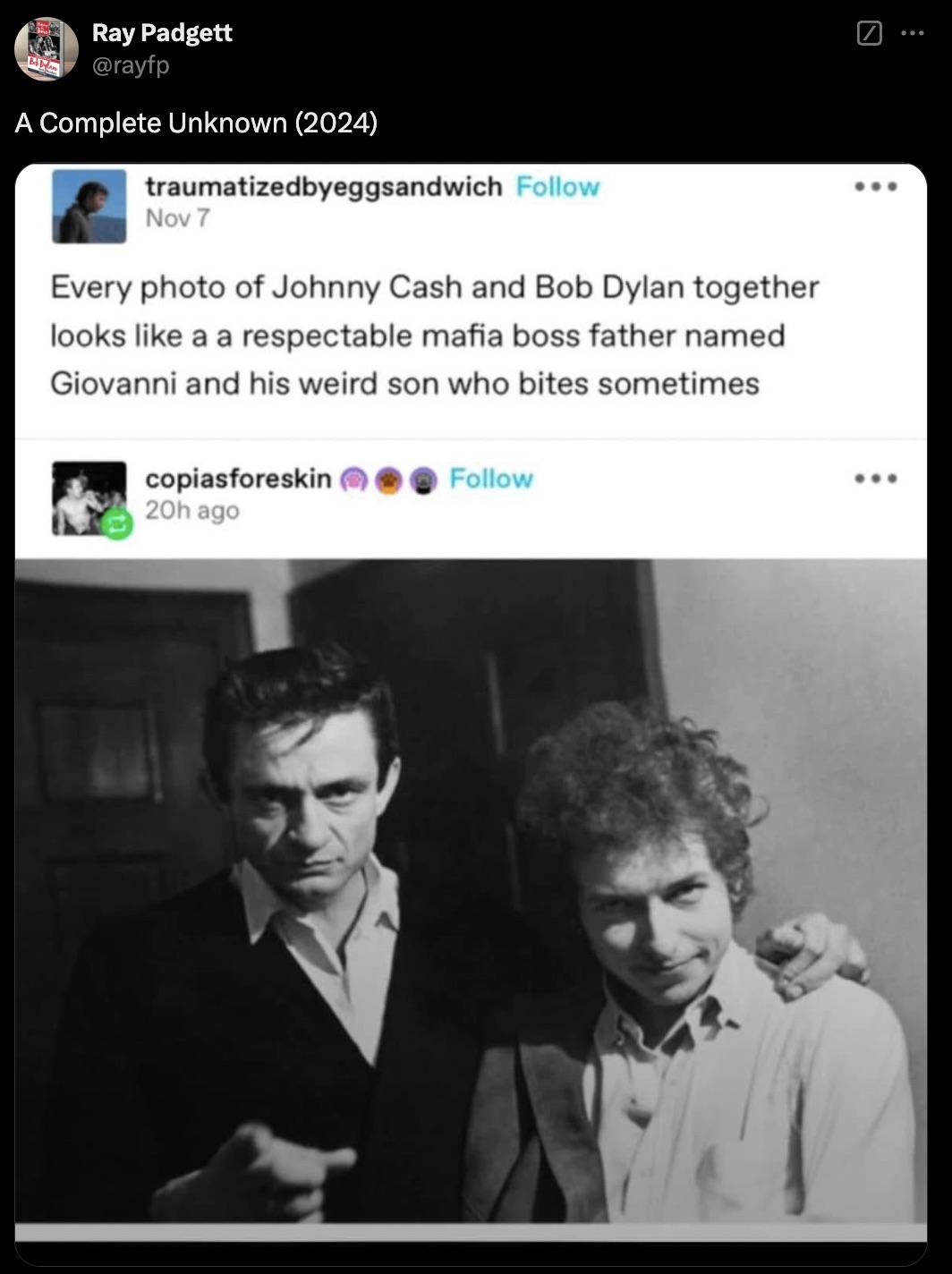 johnny cash y bob dylan - Ray Padgett A Complete Unknown 2024 traumatizedbyeggsandwich Nov 7 Every photo of Johnny Cash and Bob Dylan together looks a a respectable mafia boss father named Giovanni and his weird son who bites sometimes copiasforeskin 20h 